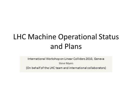 LHC Machine Operational Status and Plans International Workshop on Linear Colliders 2010, Geneva Steve Myers (On behalf of the LHC team and international.