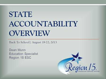 STATE ACCOUNTABILITY OVERVIEW Back To School| August 19-22, 2013 Dean Munn Education Specialist Region 15 ESC.