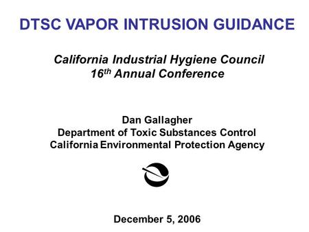 DTSC VAPOR INTRUSION GUIDANCE California Industrial Hygiene Council 16 th Annual Conference Dan Gallagher Department of Toxic Substances Control California.