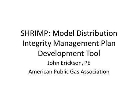 SHRIMP: Model Distribution Integrity Management Plan Development Tool John Erickson, PE American Public Gas Association.