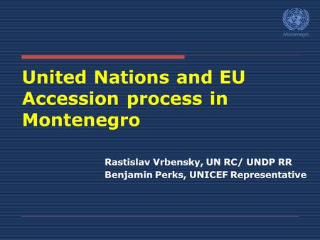 United Nations and EU Accession process in Montenegro Rastislav Vrbensky, UN RC/ UNDP RR Benjamin Perks, UNICEF Representative.