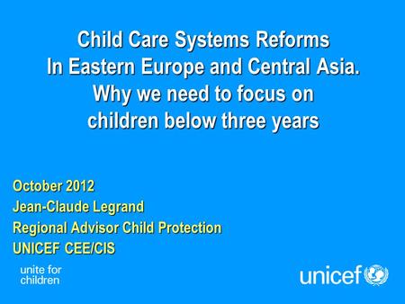 Child Care Systems Reforms In Eastern Europe and Central Asia. Why we need to focus on children below three years October 2012 Jean-Claude Legrand Regional.