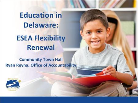 Education in Delaware: ESEA Flexibility Renewal Community Town Hall Ryan Reyna, Office of Accountability.