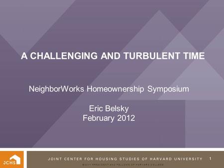 ©2011 PRESIDENT AND FELLOWS OF HARVARD COLLEGE A CHALLENGING AND TURBULENT TIME NeighborWorks Homeownership Symposium Eric Belsky February 2012 1.