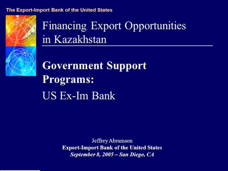 The Export-Import Bank of the United States Financing Export Opportunities in Kazakhstan Government Support Programs: US Ex-Im Bank Jeffrey Abramson Export-Import.
