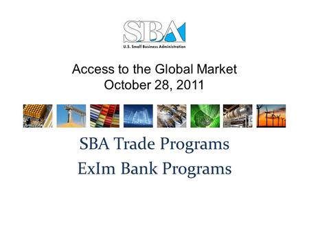 Access to the Global Market October 28, 2011 SBA Trade Programs ExIm Bank Programs.
