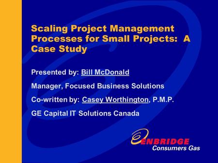 Scaling Project Management Processes for Small Projects: A Case Study Presented by: Bill McDonald Manager, Focused Business Solutions Co-written by: Casey.
