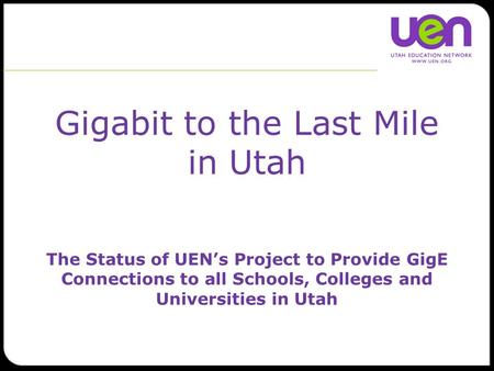 Gigabit to the Last Mile in Utah The Status of UEN’s Project to Provide GigE Connections to all Schools, Colleges and Universities in Utah.