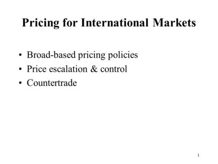 1 Pricing for International Markets Broad-based pricing policies Price escalation & control Countertrade.