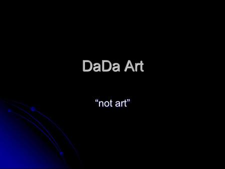 DaDa Art “not art”. Dada was, officially, not a movement, its artists not artists and its art not art Dada was, officially, not a movement, its artists.