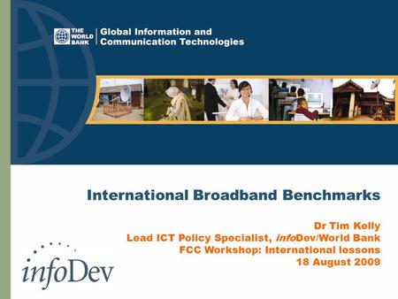 International Broadband Benchmarks Dr Tim Kelly Lead ICT Policy Specialist, infoDev/World Bank FCC Workshop: International lessons 18 August 2009.
