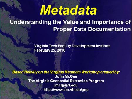 Metadata Understanding the Value and Importance of Proper Data Documentation Based Heavily on the Virginia Metadata Workshop created by: John McGee The.