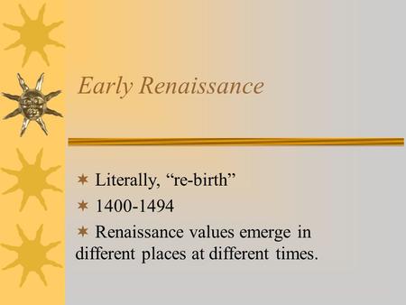 Early Renaissance  Literally, “re-birth”  1400-1494  Renaissance values emerge in different places at different times.