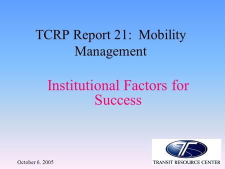 October 6. 2005 TCRP Report 21: Mobility Management Institutional Factors for Success.