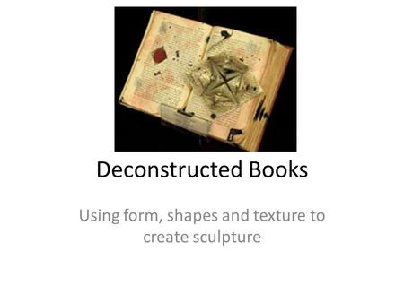 Deconstructed Books Using form, shapes and texture to create sculpture.