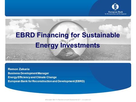 © European Bank for Reconstruction and Development 2011 | www.ebrd.com EBRD Financing for Sustainable Energy Investments Remon Zakaria Business Development.