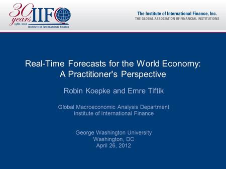 Real-Time Forecasts for the World Economy: A Practitioner's Perspective Robin Koepke and Emre Tiftik Global Macroeconomic Analysis Department Institute.