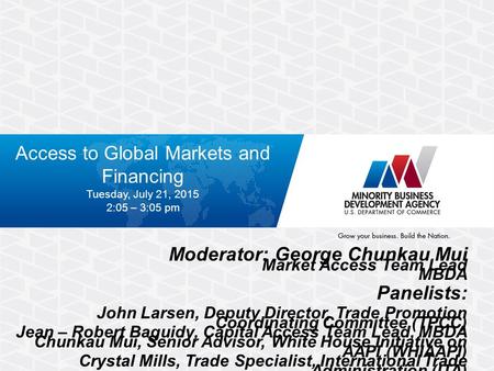 Access to Global Markets and Financing Tuesday, July 21, 2015 2:05 – 3:05 pm Moderator: George Chunkau Mui Market Access Team Lead MBDA Panelists: John.