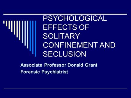 PSYCHOLOGICAL EFFECTS OF SOLITARY CONFINEMENT AND SECLUSION Associate Professor Donald Grant Forensic Psychiatrist.