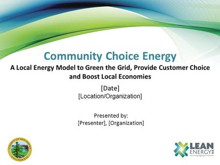 Community Choice Energy A Local Energy Model to Green the Grid, Provide Customer Choice and Boost Local Economies [Date] [Location/Organization] Presented.