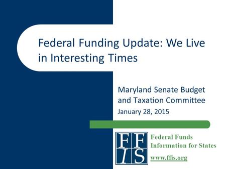 Maryland Senate Budget and Taxation Committee January 28, 2015 Federal Funds Information for States www.ffis.org Federal Funding Update: We Live in Interesting.