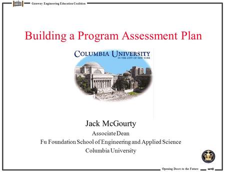 Opening Doors to the Future Gateway Engineering Education Coalition Building a Program Assessment Plan Jack McGourty Associate Dean Fu Foundation School.