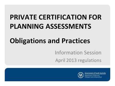 Obligations and Practices Information Session April 2013 regulations PRIVATE CERTIFICATION FOR PLANNING ASSESSMENTS.