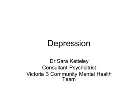 Depression Dr Sara Ketteley Consultant Psychiatrist Victoria 3 Community Mental Health Team.