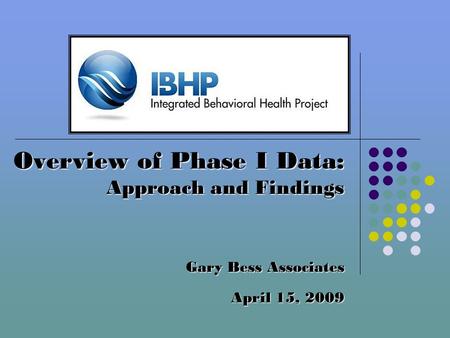 Overview of Phase I Data: Approach and Findings Gary Bess Associates April 15, 2009.