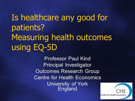 Is healthcare any good for patients? Measuring health outcomes using EQ-5D Professor Paul Kind Principal Investigator Outcomes Research Group Centre for.