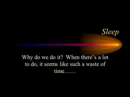 Sleep Why do we do it? When there’s a lot to do, it seems like such a waste of time……