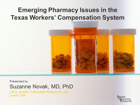 Slide 1 of xx Emerging Pharmacy Issues in the Texas Workers’ Compensation System Presented by Suzanne Novak, MD, PhD CEO, Austin Outcomes Research, Inc.