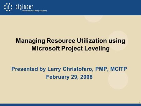 1 Managing Resource Utilization using Microsoft Project Leveling Presented by Larry Christofaro, PMP, MCITP February 29, 2008.