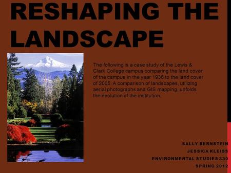 RESHAPING THE LANDSCAPE SALLY BERNSTEIN JESSICA KLEISS ENVIRONMENTAL STUDIES 330 SPRING 2012 The following is a case study of the Lewis & Clark College.