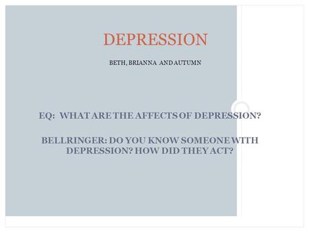 EQ: WHAT ARE THE AFFECTS OF DEPRESSION? BELLRINGER: DO YOU KNOW SOMEONE WITH DEPRESSION? HOW DID THEY ACT? DEPRESSION BETH, BRIANNA AND AUTUMN.