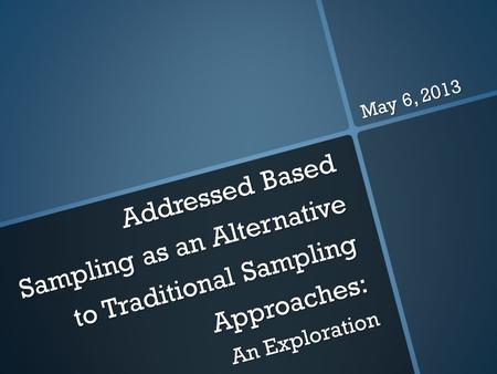 Addressed Based Sampling as an Alternative to Traditional Sampling Approaches: An Exploration May 6, 2013.