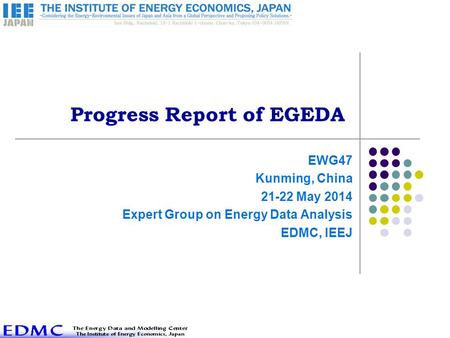 Progress Report of EGEDA EWG47 Kunming, China 21-22 May 2014 Expert Group on Energy Data Analysis EDMC, IEEJ.