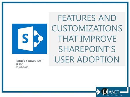 FEATURES AND CUSTOMIZATIONS THAT IMPROVE SHAREPOINT’S USER ADOPTION Patrick Curran, MCT SPSDC 12/07/2013.