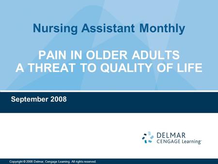 Nursing Assistant Monthly Copyright © 2008 Delmar, Cengage Learning. All rights reserved. PAIN IN OLDER ADULTS A THREAT TO QUALITY OF LIFE September 2008.