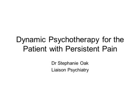 Dynamic Psychotherapy for the Patient with Persistent Pain Dr Stephanie Oak Liaison Psychiatry.