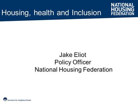 Housing, health and Inclusion Jake Eliot Policy Officer National Housing Federation.