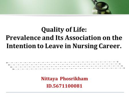Quality of Life: Prevalence and Its Association on the Intention to Leave in Nursing Career. Nittaya Phosrikham ID.5671100081.