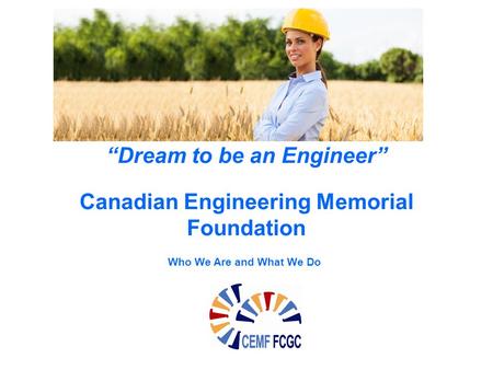 “Dream to be an Engineer” Canadian Engineering Memorial Foundation Who We Are and What We Do.