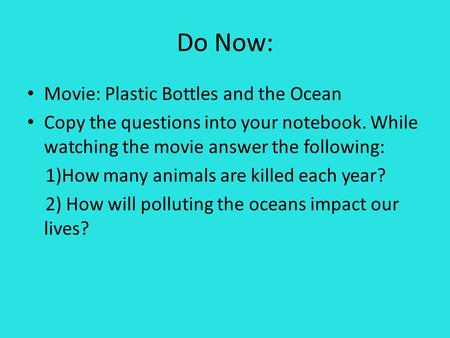 Do Now: Movie: Plastic Bottles and the Ocean Copy the questions into your notebook. While watching the movie answer the following: 1)How many animals are.