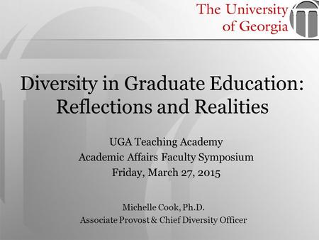 Diversity in Graduate Education: Reflections and Realities UGA Teaching Academy Academic Affairs Faculty Symposium Friday, March 27, 2015 Michelle Cook,