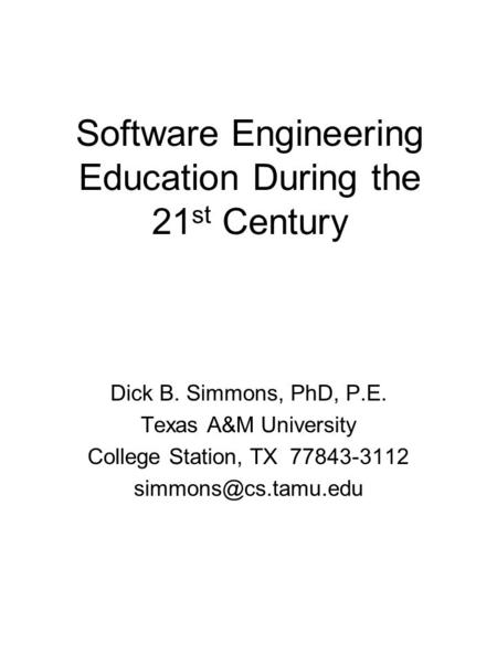 Software Engineering Education During the 21 st Century Dick B. Simmons, PhD, P.E. Texas A&M University College Station, TX 77843-3112
