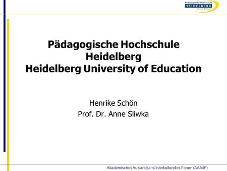 Akademisches Auslandsamt/Interkulturelles Forum (AAA/IF) Pädagogische Hochschule Heidelberg Heidelberg University of Education Henrike Schön Prof. Dr.