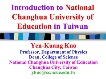 Introduction to National Changhua University of Education in Taiwan Yen-Kuang Kuo Professor, Department of Physics Dean, College of Science National Changhua.