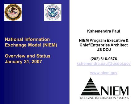 National Information Exchange Model (NIEM) Overview and Status January 31, 2007 Kshemendra Paul NIEM Program Executive & Chief Enterprise Architect US.