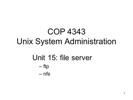 1 COP 4343 Unix System Administration Unit 15: file server – ftp – nfs.